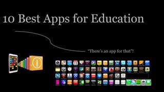 10 Best Apps for Education
“There’s an app for that”!
 