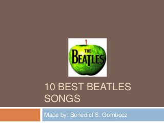 10 BEST BEATLES
SONGS
Made by: Benedict S. Gombocz
 
