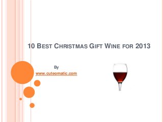 10 BEST CHRISTMAS GIFT WINE FOR 2013
By
www.cuteomatic.com
 
