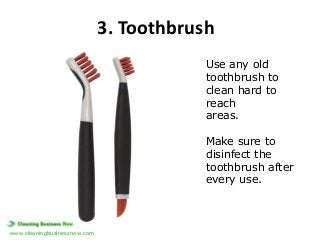 3. Toothbrush
Use any old
toothbrush to
clean hard to
reach
areas.
Make sure to
disinfect the
toothbrush after
every use.
...
