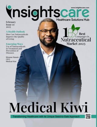 Medical Kiwi
Transforming Healthcare with its Unique Seed-to-Sale Approach
February
Issue 07
2023
Nutraceutical
Best
Companies in
1Market 2023
A Health Outlook
How Can Nutraceuticals
Improve the Quality
of Living
Emerging Ways
Use of Nutraceuticals
in Treatment and
Prevention of
Diseases
Mosese Nasalo
CEO
Medical Kiwi
 