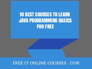 10 BEST COURSES TO LEARN
JAVA PROGRAMMING BASICS
FOR FREE
FREE IT ONLINE COURSES . COM
 