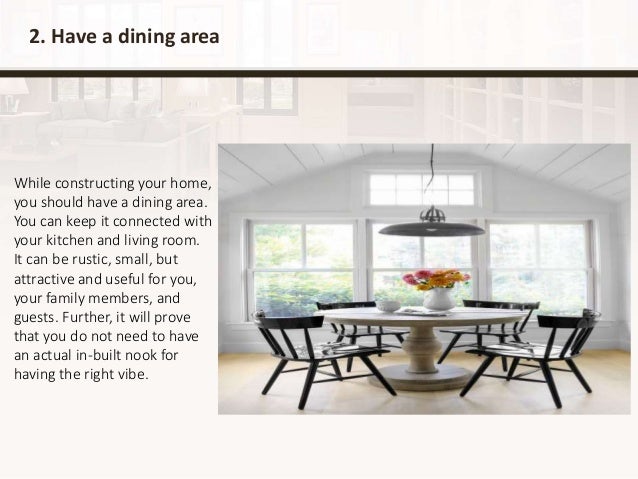 2. Have a dining area
While constructing your home,
you should have a dining area.
You can keep it connected with
your kitchen and living room.
It can be rustic, small, but
attractive and useful for you,
your family members, and
guests. Further, it will prove
that you do not need to have
an actual in-built nook for
having the right vibe.
 