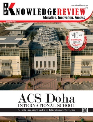 Education. Innovation. Success
NOWLEDGEREVIEW
T
H
E NOWLEDGEREVIEW
December 2018
The Best
2018
International
Schools in
Qatar
10
INTERNATIONAL SCHOOL
ACS Doha
A Path-breaking Leader in Educational Excellence
TM
 