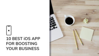 10 BEST iOS APP
FOR BOOSTING
YOUR BUSINESS
 