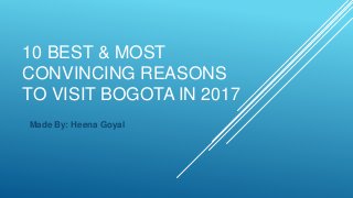 10 BEST & MOST
CONVINCING REASONS
TO VISIT BOGOTA IN 2017
Made By: Heena Goyal
 