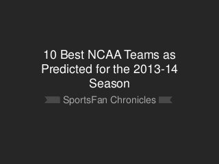 10 Best NCAA Teams as
Predicted for the 2013-14
Season
SportsFan Chronicles
 