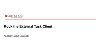 Rock the External Task Client
And learn about scalability
 