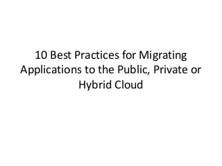 10 Best Practices for Migrating
Applications to the Public, Private or
Hybrid Cloud

 