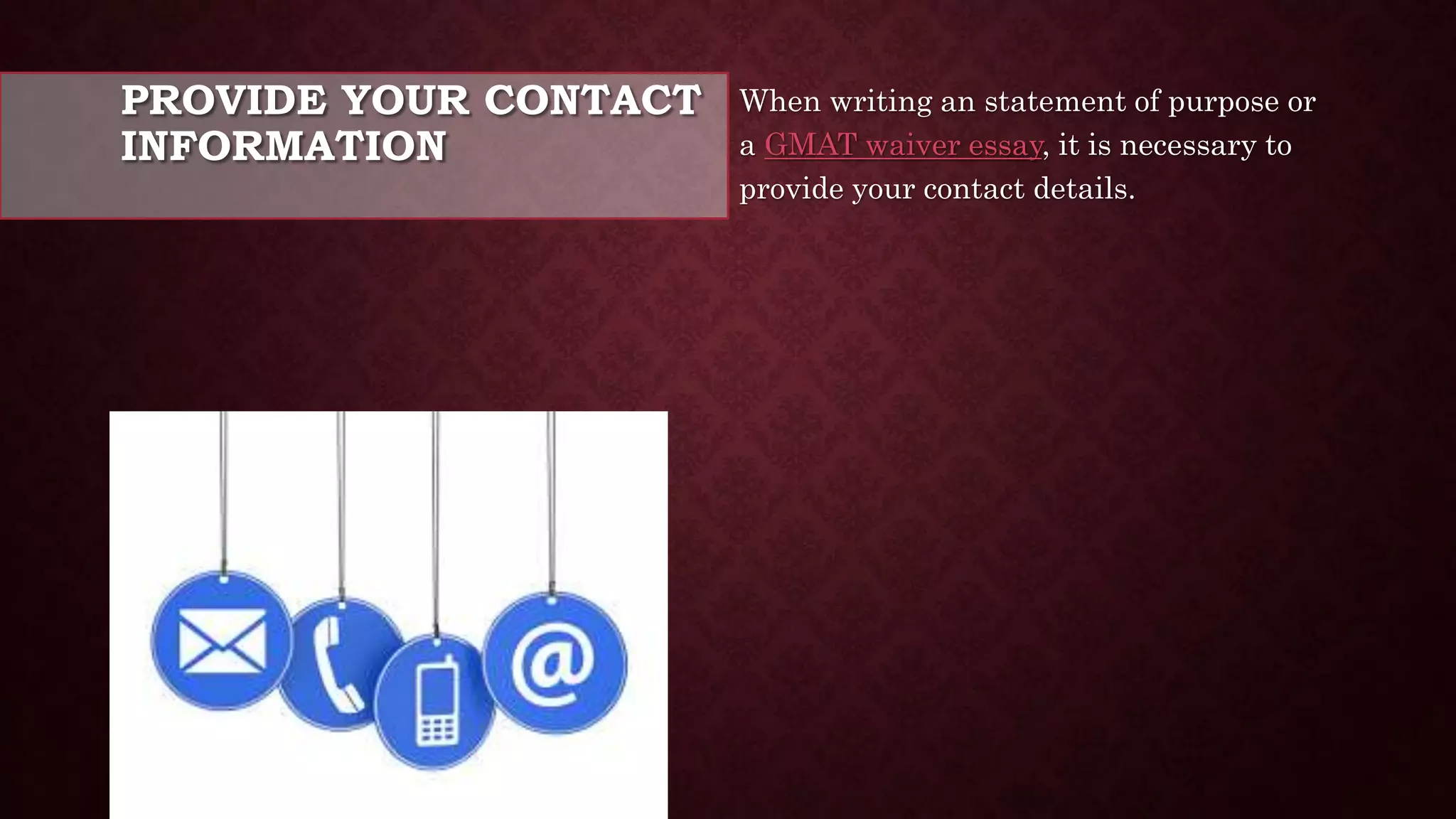 PROVIDE YOUR CONTACT
INFORMATION
When writing an statement of purpose or
a GMAT waiver essay, it is necessary to
provide your contact details.
 