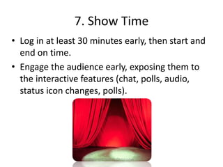 7. Show Time
• Log in at least 30 minutes early, then start and
end on time.
• Engage the audience early, exposing them to
the interactive features (chat, polls, audio,
status icon changes, polls).
Copyright 2011 D. Christopher
 