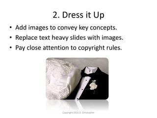 2. Dress it Up
• Add images to convey key concepts.
• Replace text heavy slides with images.
• Pay close attention to copyright rules.
Copyright 2011 D. Christopher
 