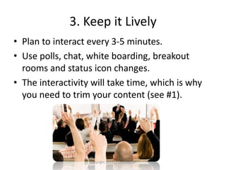 3. Keep it Lively
• Plan to interact every 3-5 minutes.
• Use polls, chat, white boarding, breakout
rooms and status icon changes.
• The interactivity will take time, which is why
you need to trim your content (see #1).
Copyright 2011 D. Christopher
 