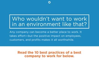 Who wouldn’t want to work
in an environment like that?
Any company can become a better place to work. It
takes eﬀort—but the positive impact on employees,
customers, and proﬁts makes it all worthwhile.
Read the 10 best practices of a best
company to work for below.
 