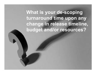 What is your de-scoping
turnaround time upon any
change in release timeline,
budget and/or resources?
 