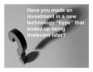 Have you made an
investment in a new
technology “hype” that
ended up being
irrelevant later?
 