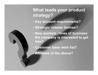 What leads your product
strategy?
• Key account requirements?
• Strategic release themes?
• New markets / lines of busines...