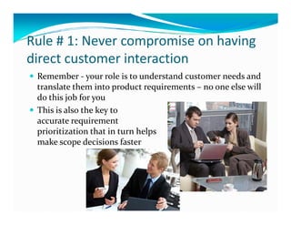 Rule # 1: Never compromise on having
direct customer interaction
 Remember - your role is to understand customer needs and...