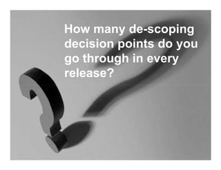 How many de-scoping
decision points do you
go through in every
release?
 
