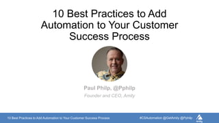10 Best Practices to Add Automation to Your Customer Success Process #CSAutomation @GetAmity @Pphilp
10 Best Practices to Add
Automation to Your Customer
Success Process
Paul Philp, @Pphilp
Founder and CEO, Amity
 