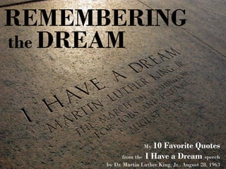 REMEMBERING
the DREAM
My 10 Favorite Quotes
from the I Have a Dream speech
by Dr. Martin Luther King, Jr., August 28, 1963
 
