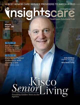 March
Issue : 04
2023
Kisco
SeniorLiving
Providing Golden Years to the
Ageless
10 BEST SENIOR CARE SERVICE PROVIDERS TO WATCH IN 2023
An Overview
Trends in Technology
for Enhancing Eﬃciency
and Pa ent Outcomes
Pg.No: 20
Balancing Patient
Autonomy with
Quality Care
Ethics in Service Care
Pg.No: 32
Andy Kohlberg
Founder, President
and CEO
Kisco Senior Living
 