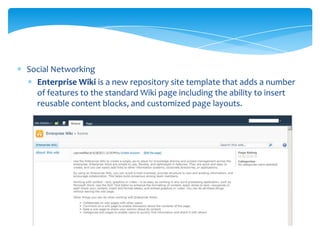 Social Networking
  Enterprise Wiki is a new repository site template that adds a number
  of features to the standard Wiki page including the ability to insert
  reusable content blocks, and customized page layouts.
 