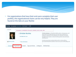 • For organizations that have their end users complete their user
  profiles, the organizational charts can be very helpful. They are
  found on the tabs on your MySite
 
