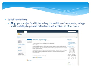 • Social Networking
  • Blogs got a major facelift, including the addition of comments, ratings,
    and the ability to present calendar-based archives of older posts.
 