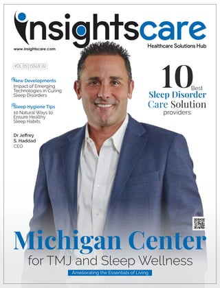 Sleep Disorder
10Best
Care Solution
providers
Michigan Center
for TMJ and Sleep Wellness
Ameliorating the Essentials of Living
New Developments
Impact of Emerging
Technologies in Curing
Sleep Disorders
Sleep Hygiene Tips
10 Natural Ways to
Ensure Healthy
Sleep Habits
Dr Jeﬀrey
S. Haddad
CEO
VOL 05 | ISSUE 02
 