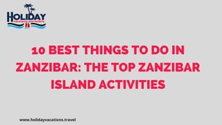 10 BEST THINGS TO DO IN
ZANZIBAR: THE TOP ZANZIBAR
ISLAND ACTIVITIES
www.holidayvacations.travel
 