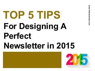 TOP 5 TIPS
For Designing A
Perfect
Newsletter in 2015
www.fmemodules.com
 