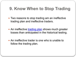 9. Know When to Stop Trading
 Two reasons to stop trading am an ineffective
trading plan and ineffective traders.
 An in...