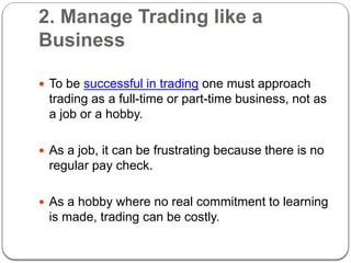 2. Manage Trading like a
Business
 To be successful in trading one must approach
trading as a full-time or part-time busi...