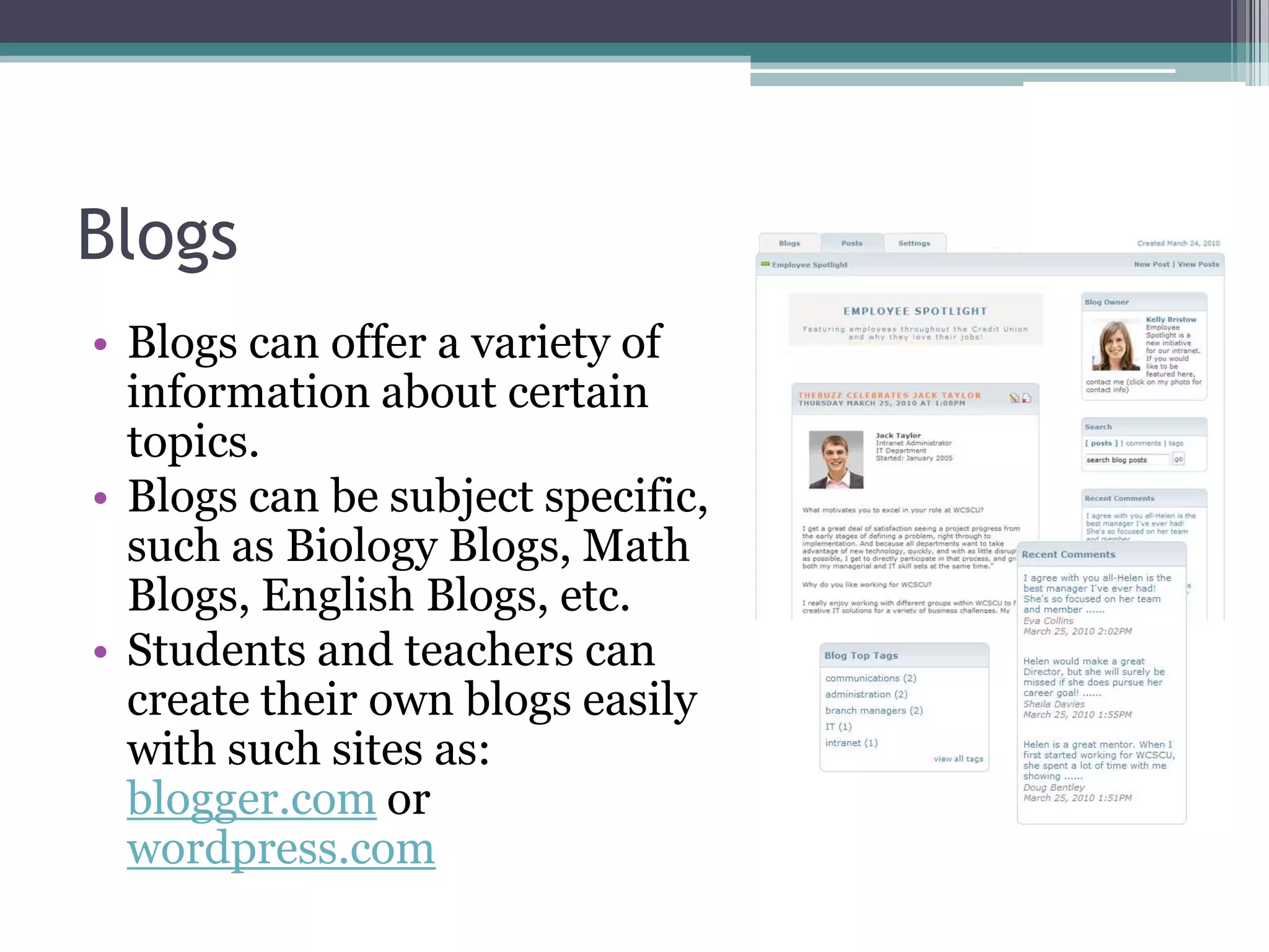 BlogsBlogs can offer a variety of information about certain topics.Blogs can be subject specific, such as Biology Blogs, Math Blogs, English Blogs, etc.Students and teachers can create their own blogs easily with such sites as:  blogger.com or wordpress.com