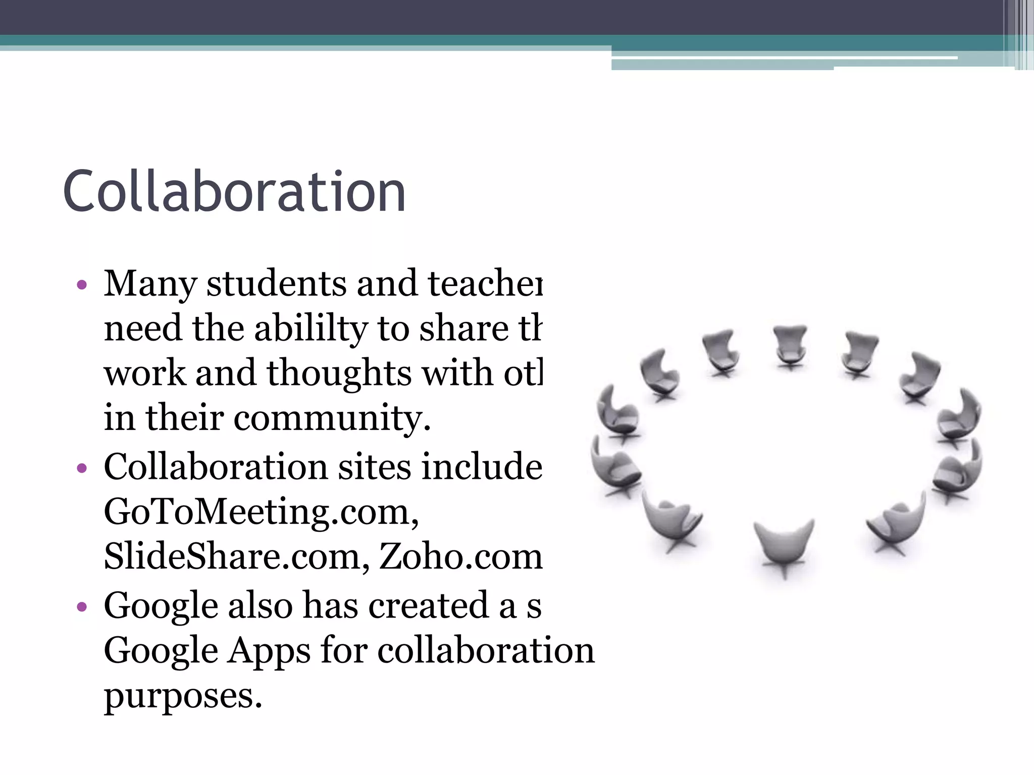 CollaborationMany students and teachers need the abililty to share their work and thoughts with others in their community.Collaboration sites include GoToMeeting.com, SlideShare.com, Zoho.com.Google also has created a set of Google Apps for collaboration purposes.
