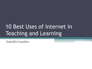 10 Best Uses of Internet in Teaching and Learning Jennifer Lassiter 