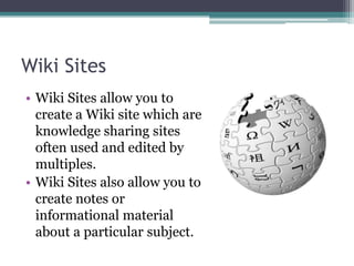 Wiki SitesWiki Sites allow you to create a Wiki site which are knowledge sharing sites often used and edited by multiples.Wiki Sites also allow you to create notes or informational material about a particular subject.