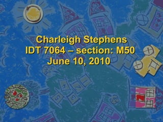   Charleigh Stephens IDT 7064 – section: M50 June 10, 2010  