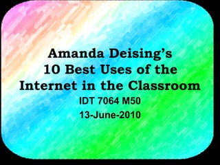 Amanda Deising’s
10 Best Uses of the
Internet in the Classroom
IDT 7064 M50
13-June-2010
 