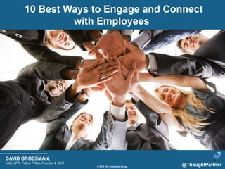 © 2014 The Grossman Group
DAVID GROSSMAN,
ABC, APR, Fellow PRSA, Founder & CEO
@ThoughtPartner
LIKE A CEO
HOW TO
10 Best Ways to Engage and Connect
with Employees
© 2016 The Grossman Group
 