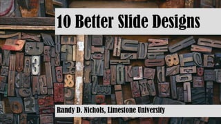 10 Better Slide
Designs
Randy D. Nichols, Limestone University
 