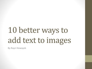 10 better ways to
add text to images
By Rayn Howayek
 