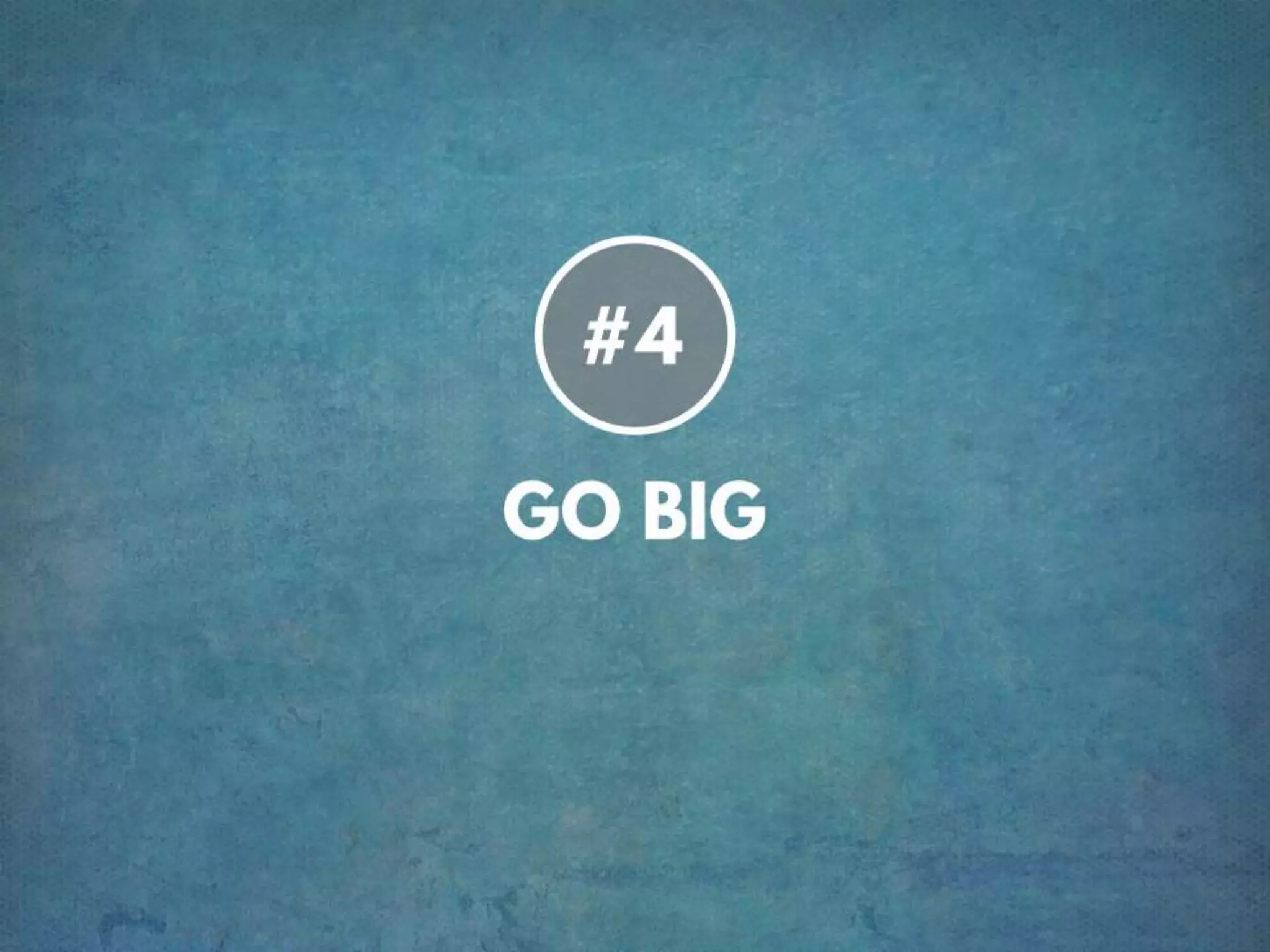 TIP # 4 GO BIG
 