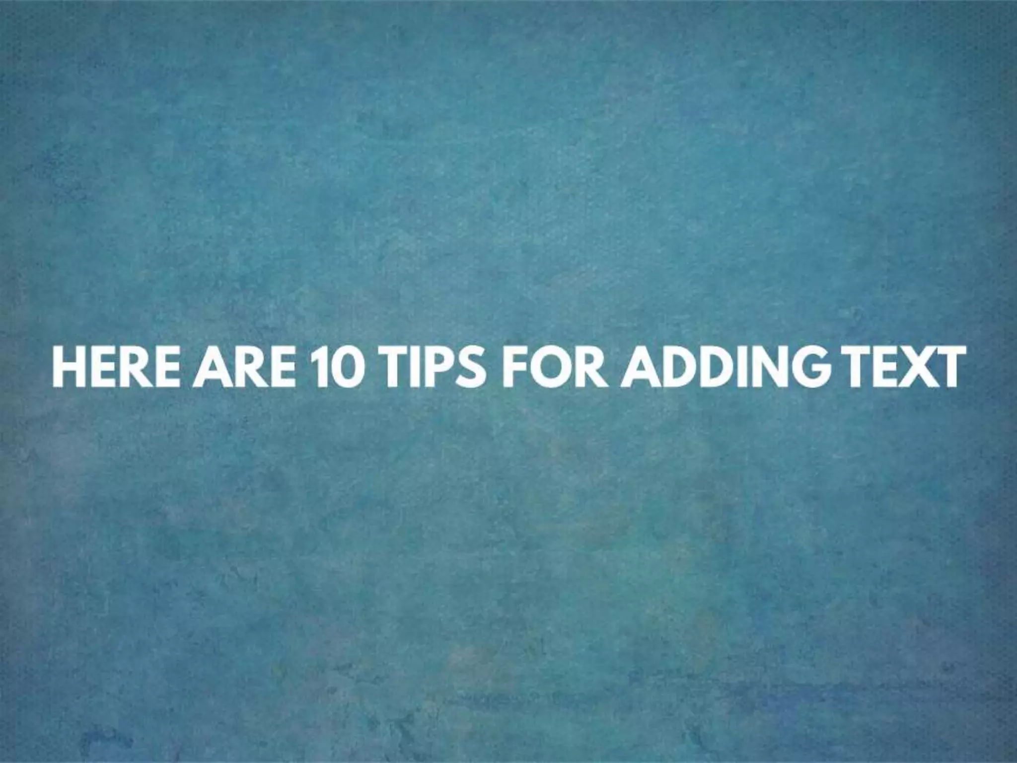 HERE ARE 10 TIPS FOR ADDING TEXT
 
