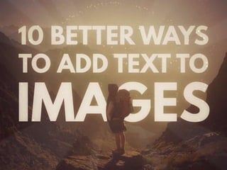 10 BETTER WAYS TO ADD TEXT TO
IMAGES
 