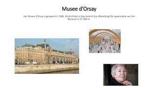 Musee d’Orsay
Het Musee d’Orsay is geopend in 1986. De Architect is Gae Aulenti (zie afbeelding) De oppervlakte van het
Museum is 57.400 m2
 