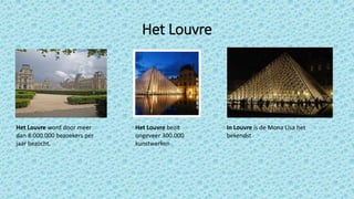 Het Louvre
Het Louvre word door meer
dan 8.000.000 bezoekers per
jaar bezocht.
Het Louvre bezit
ongeveer 300.000
kunstwerken
In Louvre is de Mona Lisa het
bekendst
 