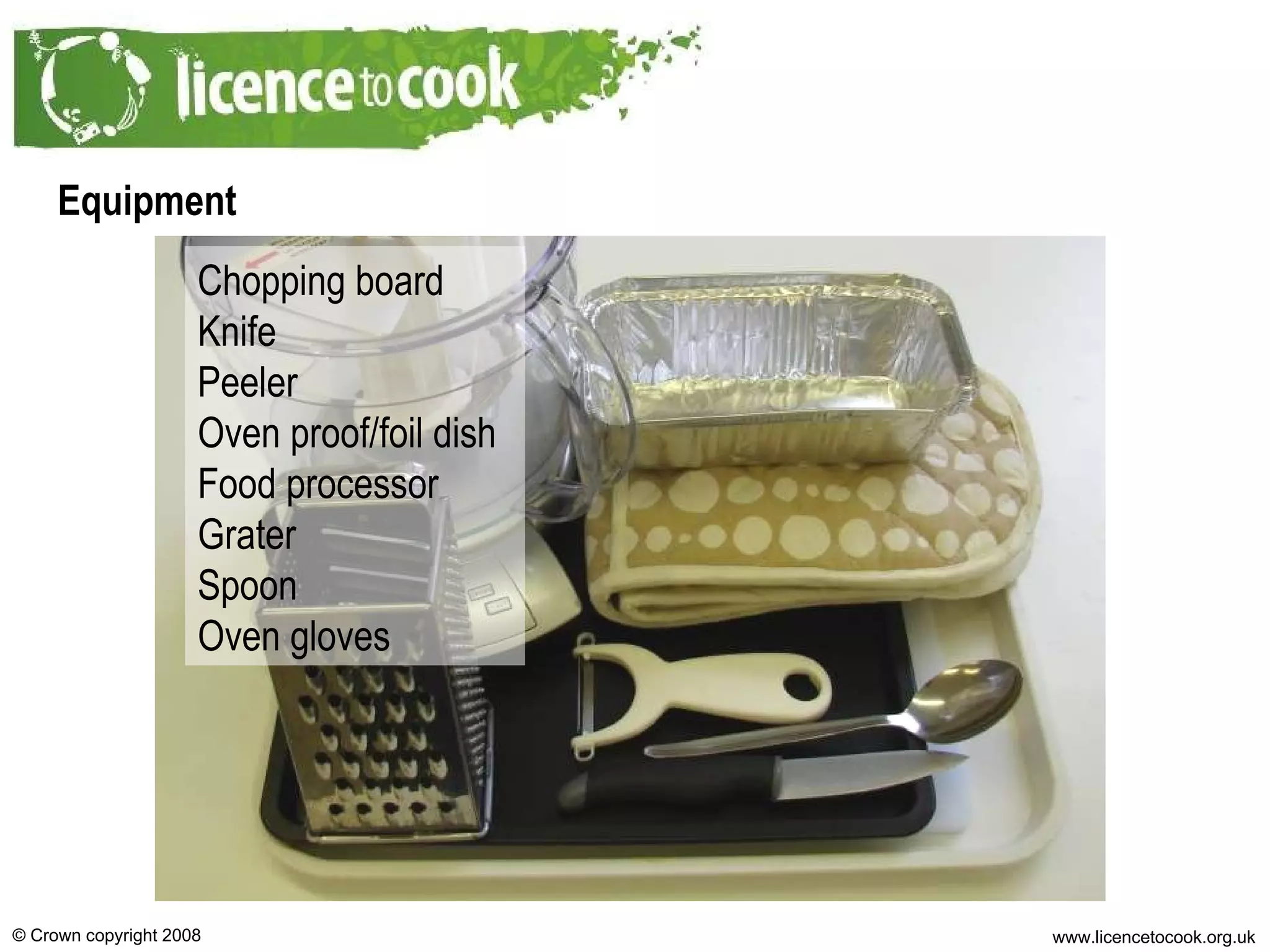 Equipment Chopping board Knife Peeler Oven proof/foil dish Food processor Grater Spoon Oven gloves 