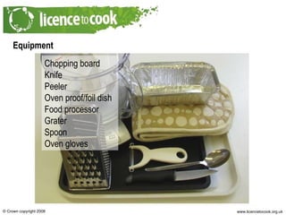 Equipment Chopping board Knife Peeler Oven proof/foil dish Food processor Grater Spoon Oven gloves 